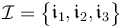 \mathcal {I} = \begin{Bmatrix} \mathfrak {i}_1, \mathfrak {i}_2, \mathfrak {i}_3\end{Bmatrix}